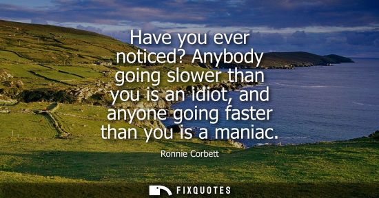 Small: Ronnie Corbett: Have you ever noticed? Anybody going slower than you is an idiot, and anyone going faster than