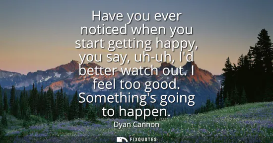 Small: Have you ever noticed when you start getting happy, you say, uh-uh, Id better watch out. I feel too good. Some