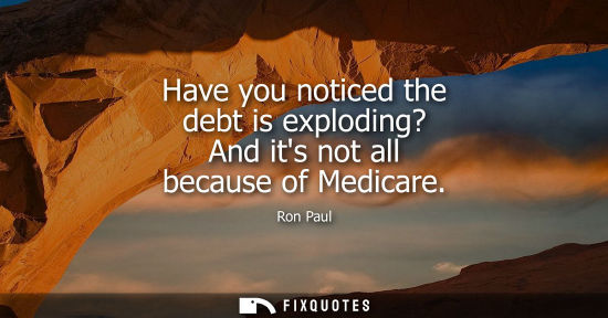 Small: Have you noticed the debt is exploding? And its not all because of Medicare