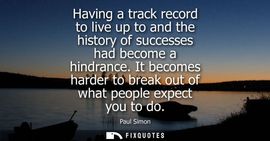Small: Having a track record to live up to and the history of successes had become a hindrance. It becomes har