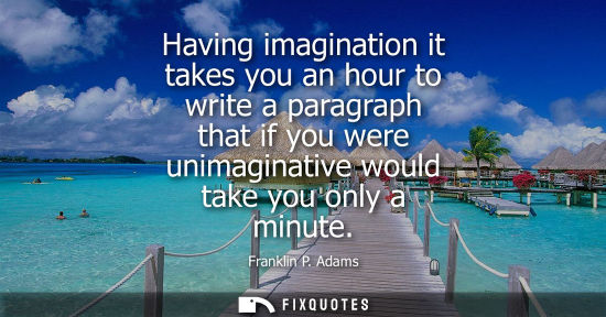 Small: Having imagination it takes you an hour to write a paragraph that if you were unimaginative would take 