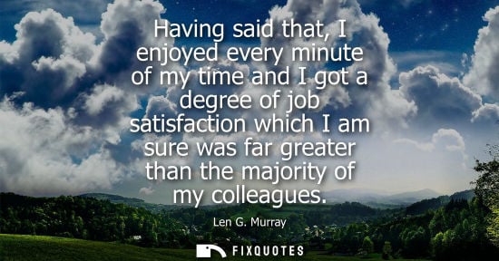 Small: Having said that, I enjoyed every minute of my time and I got a degree of job satisfaction which I am sure was