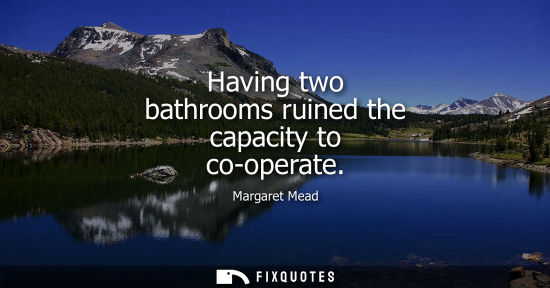 Small: Having two bathrooms ruined the capacity to co-operate