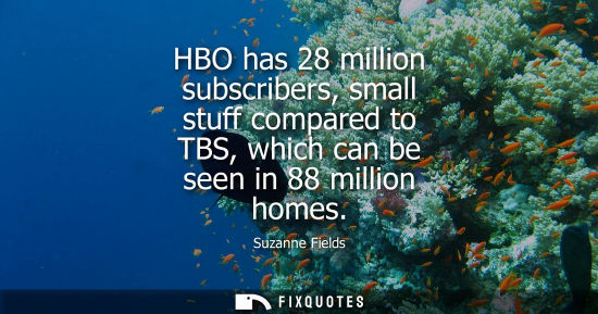 Small: HBO has 28 million subscribers, small stuff compared to TBS, which can be seen in 88 million homes