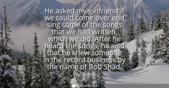Small: He asked my girlfriend if we could come over and sing some of the songs that we had written, which we did.