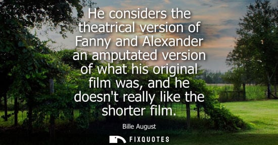 Small: He considers the theatrical version of Fanny and Alexander an amputated version of what his original film was,