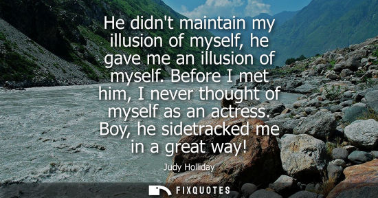 Small: He didnt maintain my illusion of myself, he gave me an illusion of myself. Before I met him, I never th