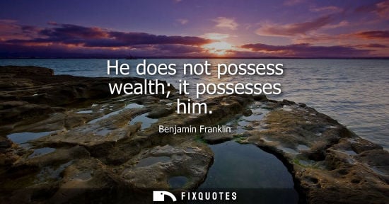 Small: He does not possess wealth it possesses him