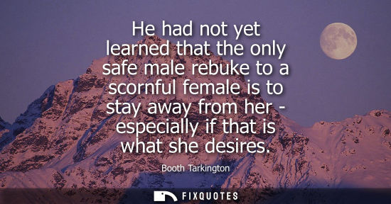Small: He had not yet learned that the only safe male rebuke to a scornful female is to stay away from her - e