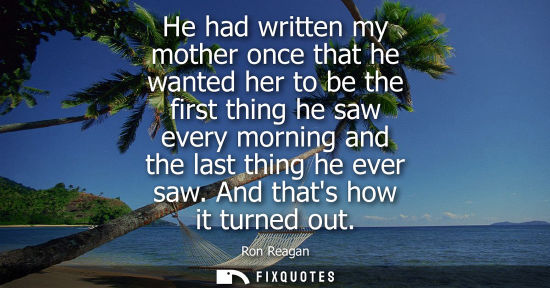 Small: He had written my mother once that he wanted her to be the first thing he saw every morning and the last thing