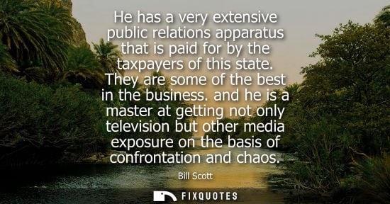Small: He has a very extensive public relations apparatus that is paid for by the taxpayers of this state. They are s