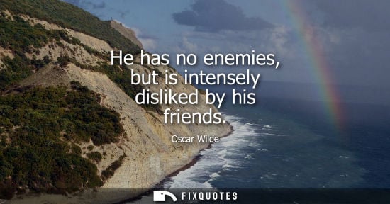 Small: He has no enemies, but is intensely disliked by his friends - Oscar Wilde