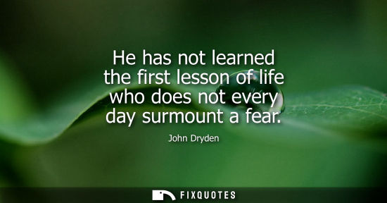 Small: He has not learned the first lesson of life who does not every day surmount a fear