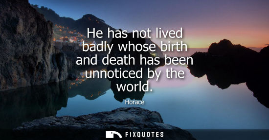 Small: He has not lived badly whose birth and death has been unnoticed by the world