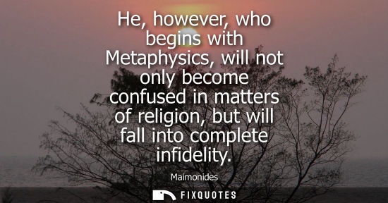 Small: He, however, who begins with Metaphysics, will not only become confused in matters of religion, but wil
