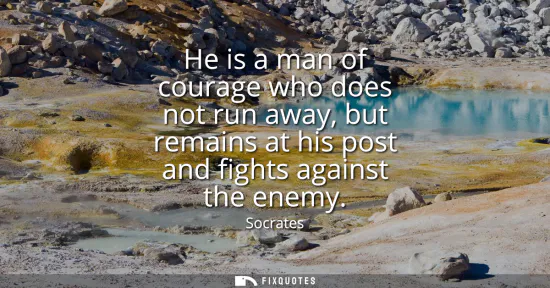Small: He is a man of courage who does not run away, but remains at his post and fights against the enemy