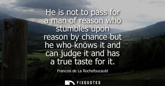 Small: He is not to pass for a man of reason who stumbles upon reason by chance but he who knows it and can judge it 