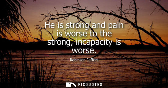 Small: He is strong and pain is worse to the strong, incapacity is worse
