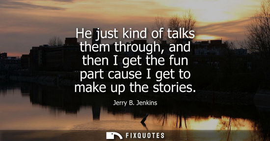Small: He just kind of talks them through, and then I get the fun part cause I get to make up the stories - Jerry B. 