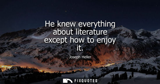 Small: He knew everything about literature except how to enjoy it - Joseph Heller