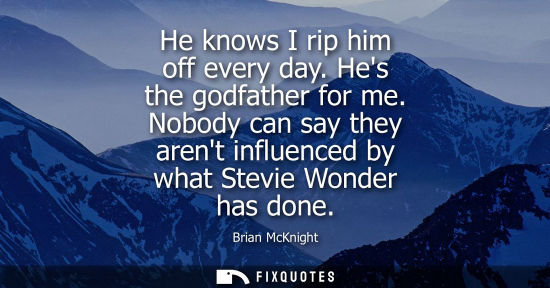 Small: He knows I rip him off every day. Hes the godfather for me. Nobody can say they arent influenced by wha