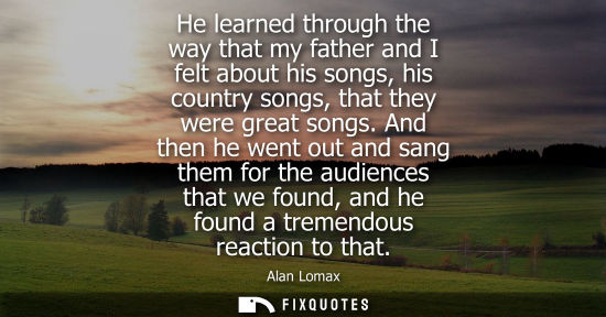 Small: He learned through the way that my father and I felt about his songs, his country songs, that they were