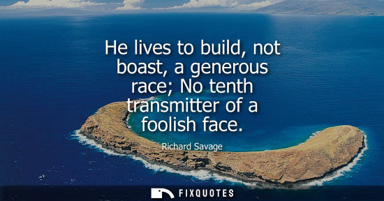 Small: He lives to build, not boast, a generous race No tenth transmitter of a foolish face