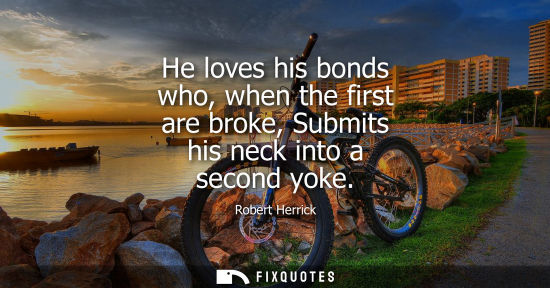Small: He loves his bonds who, when the first are broke, Submits his neck into a second yoke