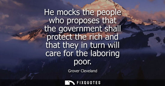 Small: He mocks the people who proposes that the government shall protect the rich and that they in turn will 