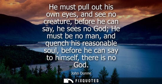 Small: He must pull out his own eyes, and see no creature, before he can say, he sees no God He must be no man
