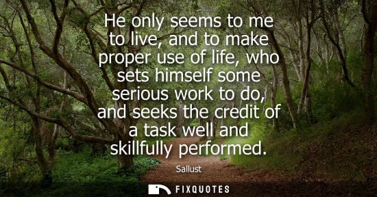 Small: He only seems to me to live, and to make proper use of life, who sets himself some serious work to do, 