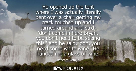 Small: He opened up the tent where I was actually literally bent over a chair getting my crack touched up and 