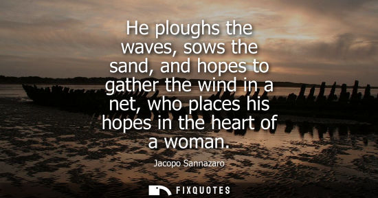 Small: He ploughs the waves, sows the sand, and hopes to gather the wind in a net, who places his hopes in the