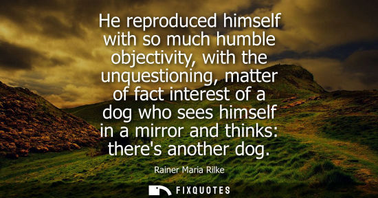 Small: He reproduced himself with so much humble objectivity, with the unquestioning, matter of fact interest 