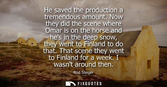 Small: He saved the production a tremendous amount. Now they did the scene where Omar is on the horse and hes 