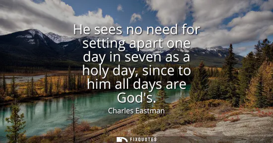 Small: He sees no need for setting apart one day in seven as a holy day, since to him all days are Gods
