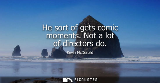 Small: He sort of gets comic moments. Not a lot of directors do