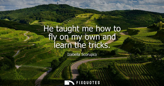 Small: He taught me how to fly on my own and learn the tricks
