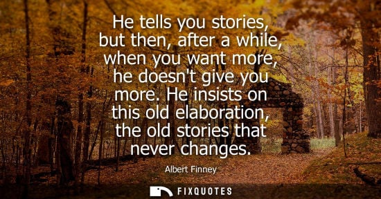 Small: He tells you stories, but then, after a while, when you want more, he doesnt give you more. He insists 