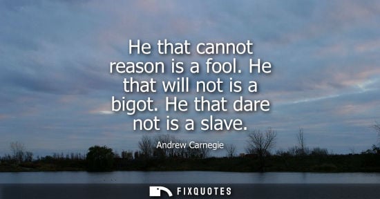 Small: He that cannot reason is a fool. He that will not is a bigot. He that dare not is a slave