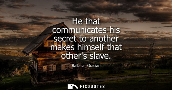 Small: He that communicates his secret to another makes himself that others slave - Baltasar Gracian