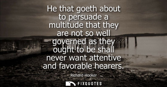 Small: He that goeth about to persuade a multitude that they are not so well governed as they ought to be shall never