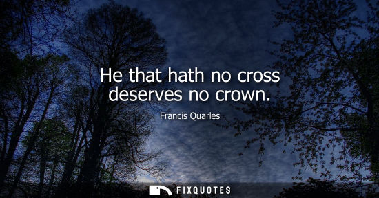 Small: He that hath no cross deserves no crown