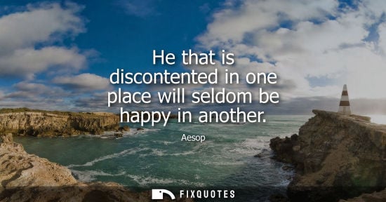 Small: Aesop: He that is discontented in one place will seldom be happy in another