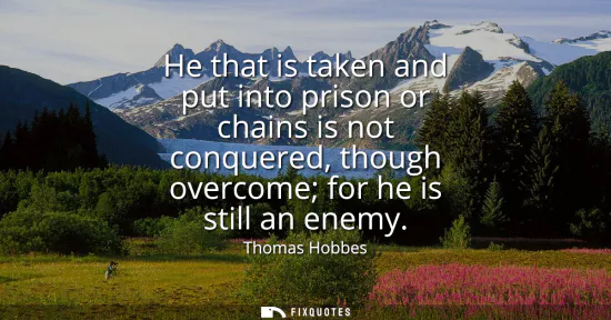 Small: He that is taken and put into prison or chains is not conquered, though overcome for he is still an enemy