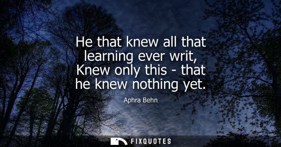 Small: He that knew all that learning ever writ, Knew only this - that he knew nothing yet