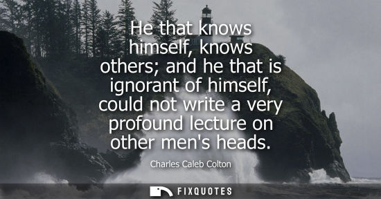 Small: He that knows himself, knows others and he that is ignorant of himself, could not write a very profound