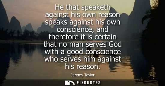Small: He that speaketh against his own reason speaks against his own conscience, and therefore it is certain 