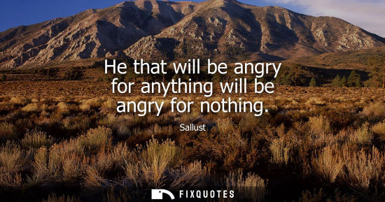 Small: He that will be angry for anything will be angry for nothing
