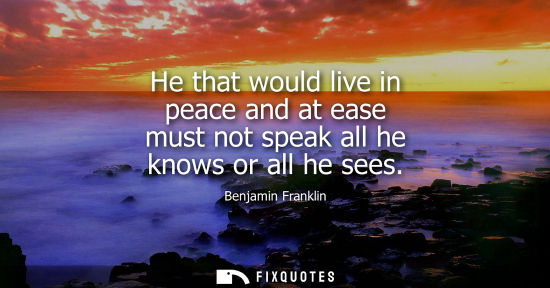 Small: Benjamin Franklin - He that would live in peace and at ease must not speak all he knows or all he sees